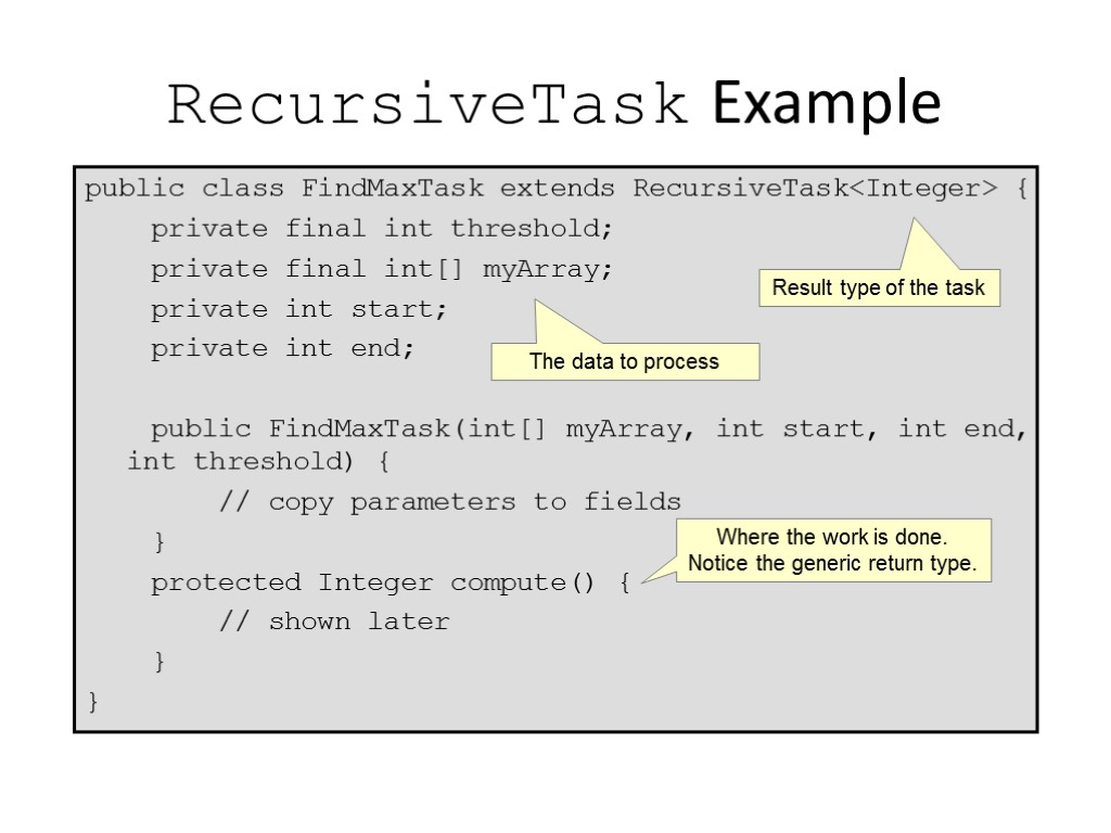 RecursiveTask Example public class FindMaxTask extends RecursiveTask<Integer> { private final int threshold; private final